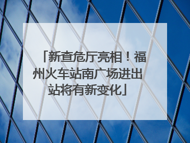 新查危厅亮相！福州火车站南广场进出站将有新变化