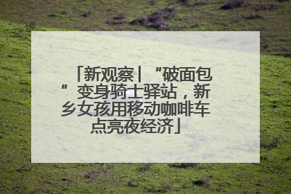 新观察│“破面包”变身骑士驿站，新乡女孩用移动咖啡车点亮夜经济