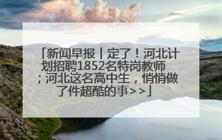 新闻早报丨定了！河北计划招聘1852名特岗教师；河北这名高中生，悄悄做了件超酷的事>>