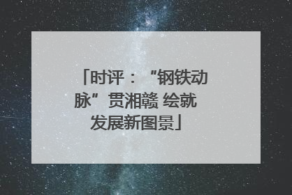 时评：“钢铁动脉”贯湘赣 绘就发展新图景