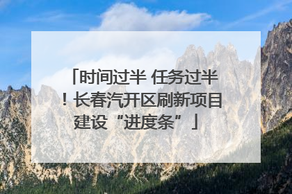 时间过半 任务过半！长春汽开区刷新项目建设“进度条”