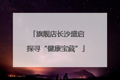 旗舰店长沙盛启 探寻“健康宝藏”
