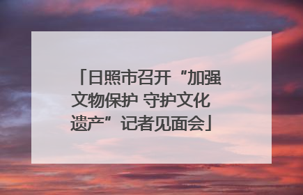 日照市召开“加强文物保护 守护文化遗产”记者见面会