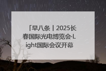 早八条丨2025长春国际光电博览会·Light国际会议开幕 / 10条政策举措专解急难愁盼 让群众看到变化得到实惠！