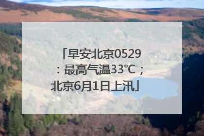 早安北京0529：最高气温33℃；北京6月1日上汛