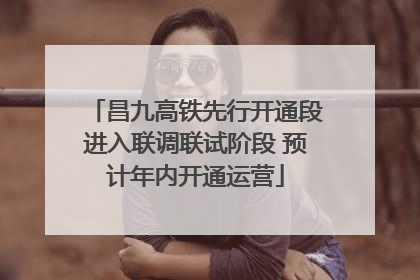 昌九高铁先行开通段进入联调联试阶段 预计年内开通运营