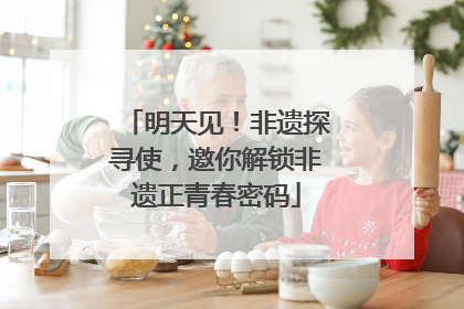 明天见！非遗探寻使，邀你解锁非遗正青春密码