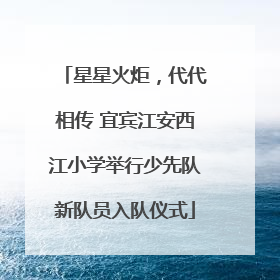 星星火炬，代代相传 宜宾江安西江小学举行少先队新队员入队仪式