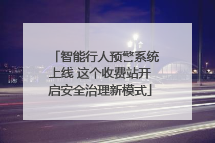 智能行人预警系统上线 这个收费站开启安全治理新模式