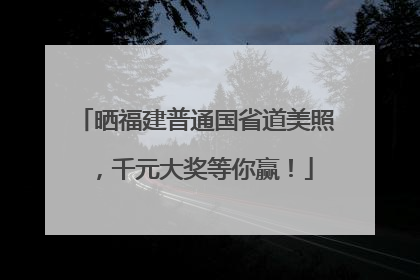 晒福建普通国省道美照，千元大奖等你赢！