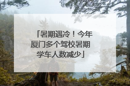 暑期遇冷！今年厦门多个驾校暑期学车人数减少