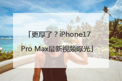 更厚了？iPhone17 Pro Max最新视频曝光