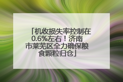 机收损失率控制在0.6%左右！济南市莱芜区全力确保粮食颗粒归仓