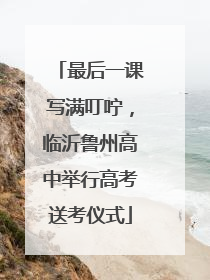最后一课写满叮咛，临沂鲁州高中举行高考送考仪式