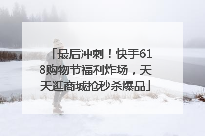 最后冲刺！快手618购物节福利炸场，天天逛商城抢秒杀爆品