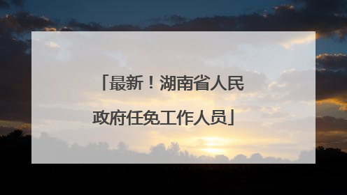 最新！湖南省人民政府任免工作人员