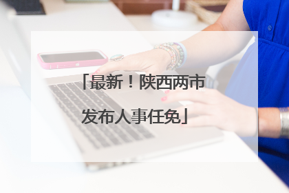 最新！陕西两市发布人事任免