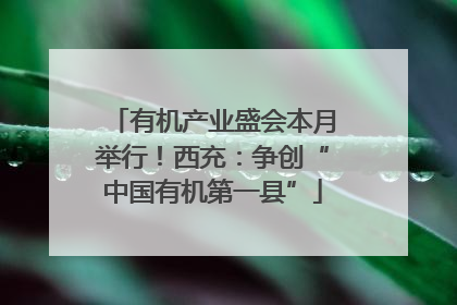 有机产业盛会本月举行！西充：争创“中国有机第一县”