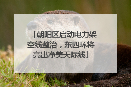 朝阳区启动电力架空线整治，东四环将亮出净美天际线
