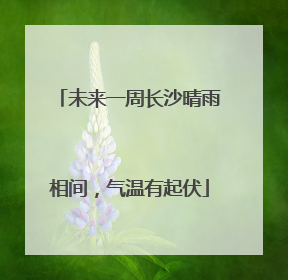 未来一周长沙晴雨相间，气温有起伏