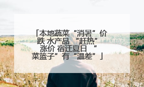 本地蔬菜“消暑”价跌 水产品 “赶热” 涨价 宿迁夏日 “菜篮子”有“温差”