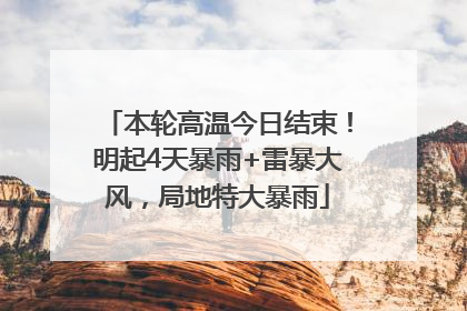 本轮高温今日结束！明起4天暴雨+雷暴大风，局地特大暴雨