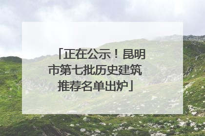 正在公示！昆明市第七批历史建筑推荐名单出炉