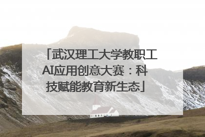 武汉理工大学教职工AI应用创意大赛：科技赋能教育新生态