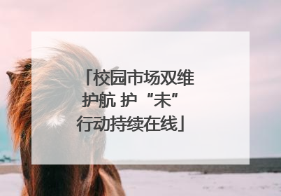 校园市场双维护航 护“未”行动持续在线