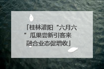 桂林灌阳“六月六”瓜果尝新引客来 融合业态促增收