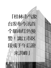 桂林市气象台发布今汛首个暴雨红色预警！漓江市区段或于午后迎来洪峰