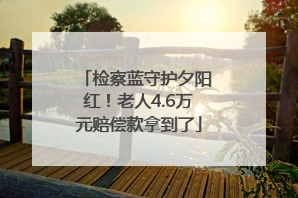检察蓝守护夕阳红！老人4.6万元赔偿款拿到了
