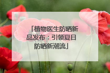 植物医生防晒新品发布：引领夏日防晒新潮流