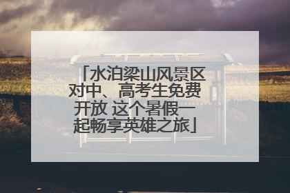 水泊梁山风景区对中、高考生免费开放 这个暑假一起畅享英雄之旅