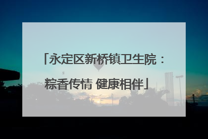 永定区新桥镇卫生院：粽香传情 健康相伴