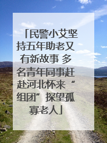 民警小艾坚持五年助老又有新故事 多名青年同事赶赴河北怀来“组团”探望孤寡老人