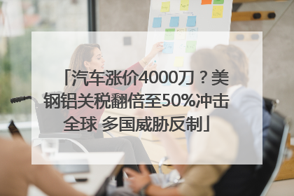汽车涨价4000刀？美钢铝关税翻倍至50%冲击全球 多国威胁反制