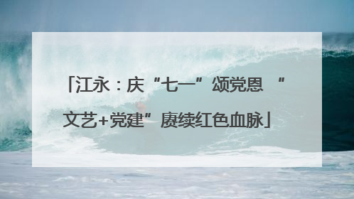 江永：庆“七一”颂党恩 “文艺+党建”赓续红色血脉