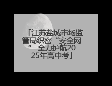 江苏盐城市场监管局织密“安全网” 全力护航2025年高中考