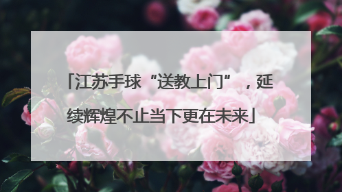 江苏手球“送教上门”，延续辉煌不止当下更在未来