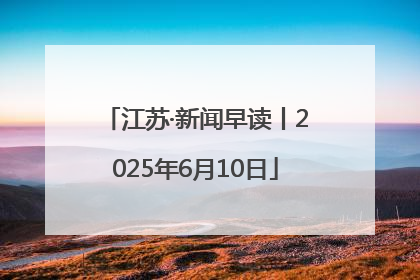 江苏·新闻早读丨2025年6月10日