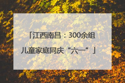 江西南昌：300余组儿童家庭同庆“六一”