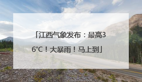 江西气象发布：最高36℃！大暴雨！马上到