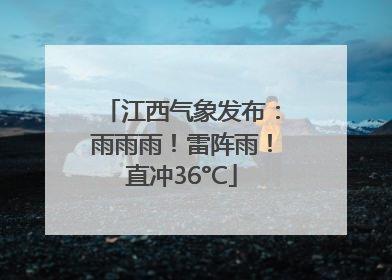 江西气象发布：雨雨雨！雷阵雨！直冲36°C