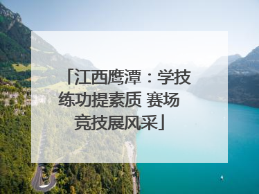 江西鹰潭：学技练功提素质 赛场竞技展风采