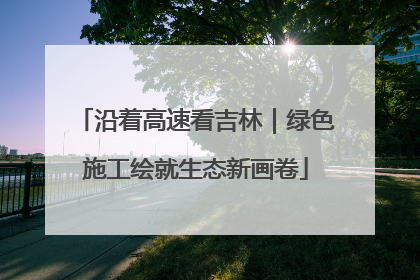 沿着高速看吉林｜绿色施工绘就生态新画卷