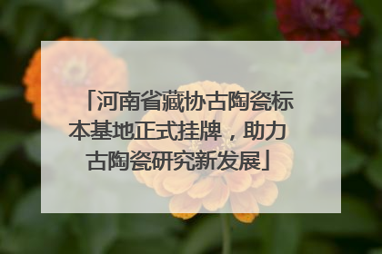 河南省藏协古陶瓷标本基地正式挂牌，助力古陶瓷研究新发展