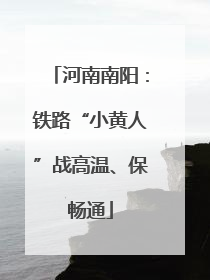 河南南阳：铁路“小黄人”战高温、保畅通