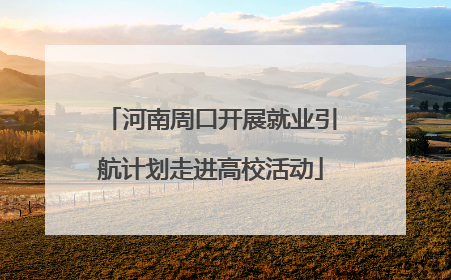 河南周口开展就业引航计划走进高校活动