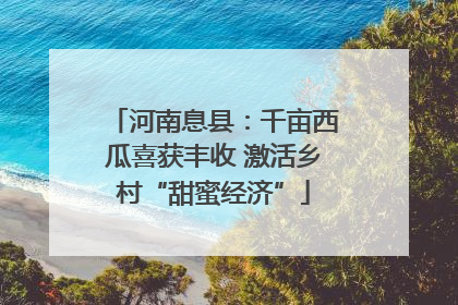 河南息县：千亩西瓜喜获丰收 激活乡村“甜蜜经济”